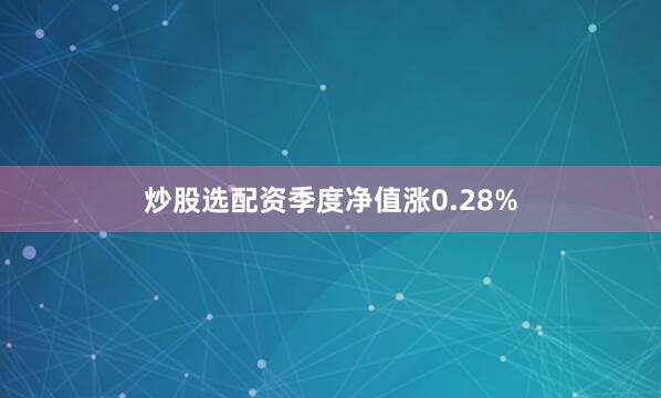炒股选配资季度净值涨0.28%