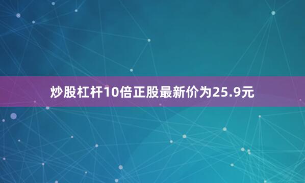炒股杠杆10倍正股最新价为25.9元
