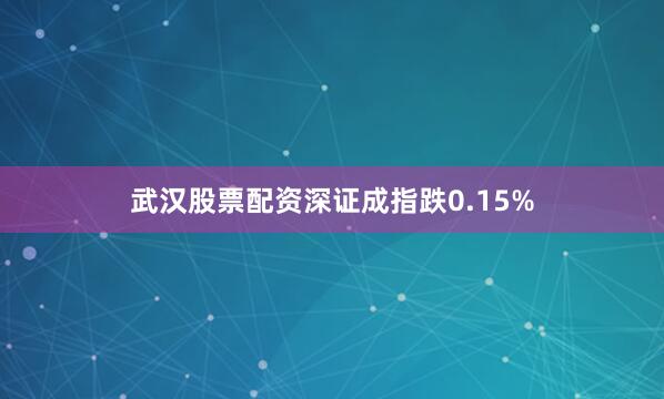 武汉股票配资深证成指跌0.15%