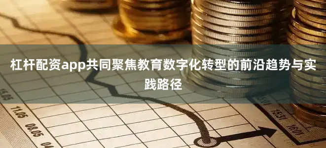 杠杆配资app共同聚焦教育数字化转型的前沿趋势与实践路径