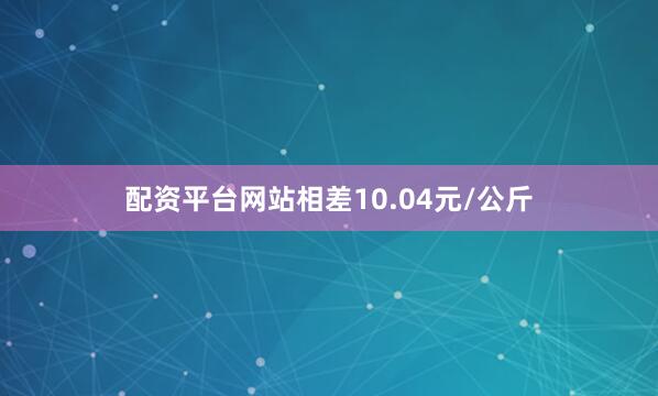 配资平台网站相差10.04元/公斤