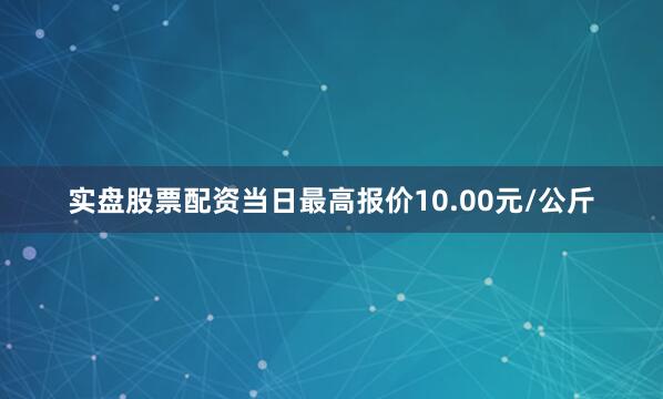 实盘股票配资当日最高报价10.00元/公斤
