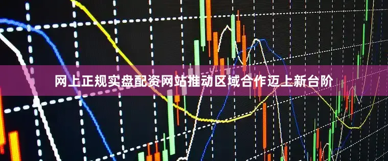 网上正规实盘配资网站推动区域合作迈上新台阶
